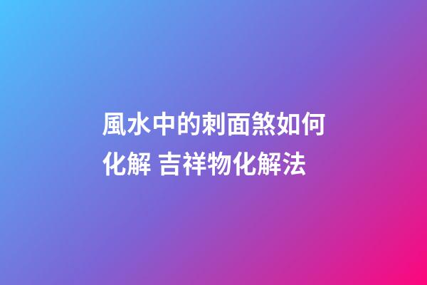 風水中的刺面煞如何化解 吉祥物化解法